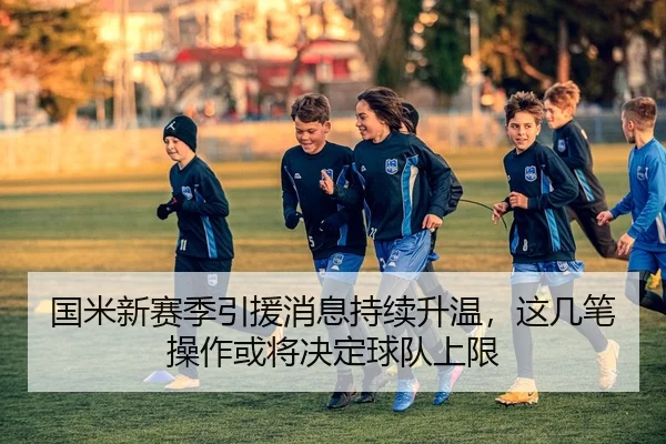 国米新赛季引援消息持续升温，这几笔操作或将决定球队上限